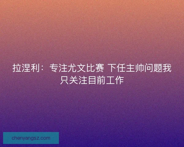 拉涅利：专注尤文比赛 下任主帅问题我只关注目前工作