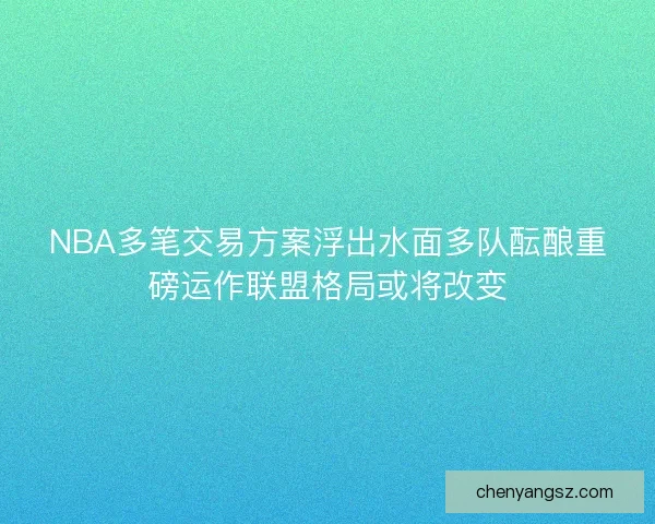 NBA多笔交易方案浮出水面多队酝酿重磅运作联盟格局或将改变